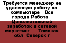 Требуется менеджер на удаленную работу на компьютере - Все города Работа » Дополнительный заработок и сетевой маркетинг   . Томская обл.,Северск г.